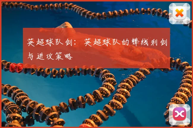 英超球队剑:英超球队的锋线利剑与进攻策略