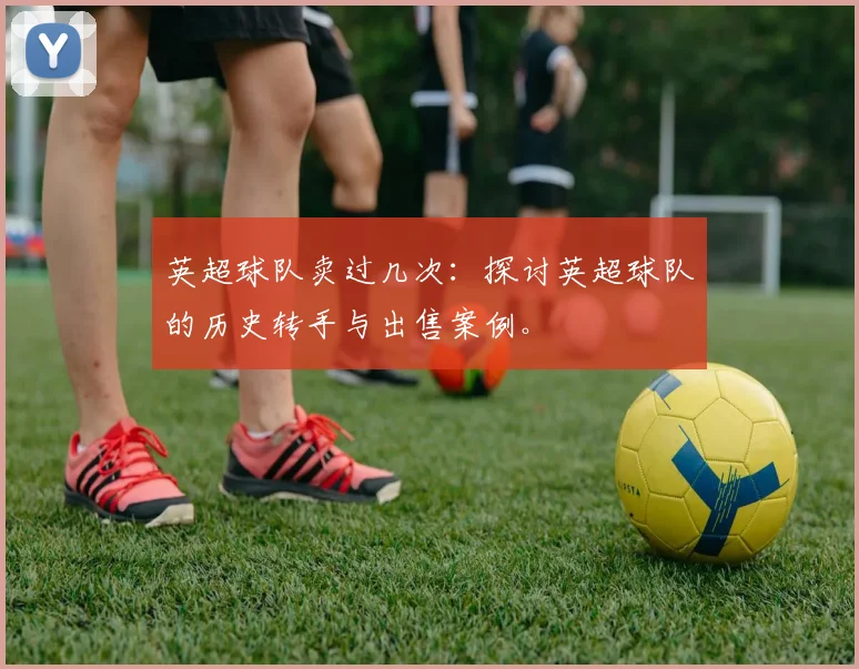 英超球队卖过几次：探讨英超球队的历史转手与出售案例。