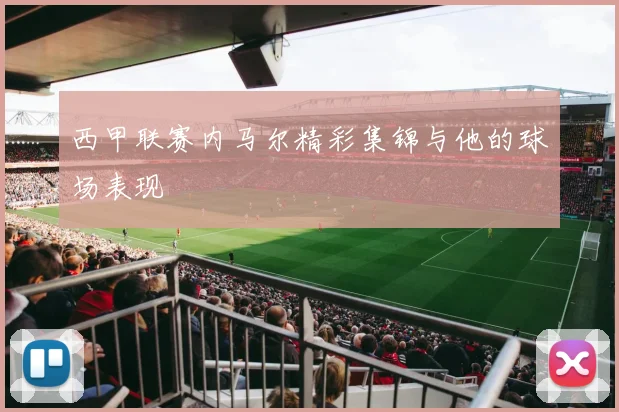 西甲联赛内马尔精彩集锦与他的球场表现