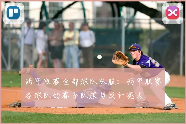 西甲联赛全部球队队服：西甲联赛各球队的赛季队服与设计亮点