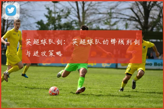 英超球队剑：英超球队的锋线利剑与进攻策略