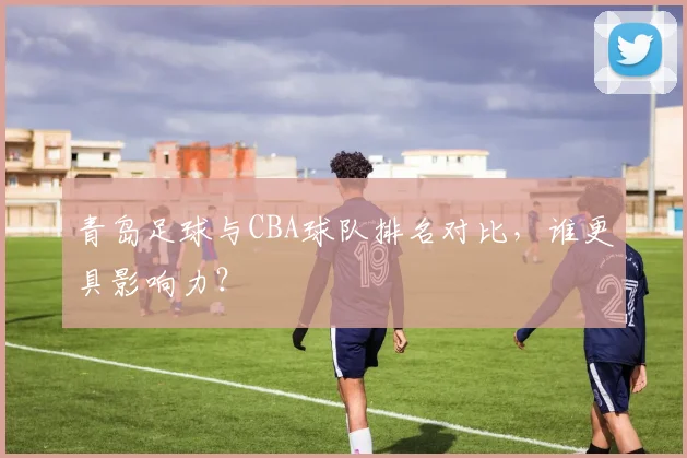 青岛足球与CBA球队排名对比，谁更具影响力？