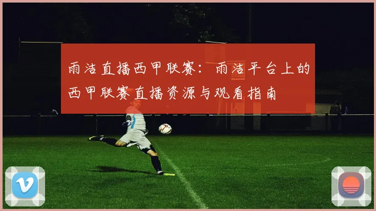 雨洁直播西甲联赛:雨洁平台上的西甲联赛直播资源与观看指南