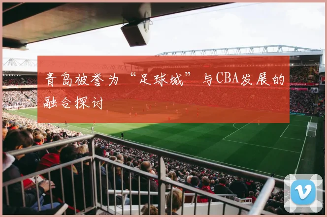 青岛被誉为“足球城”与CBA发展的融合探讨