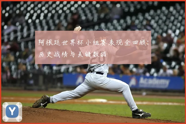 阿根廷世界杯小组赛表现全回顾：历史战绩与关键数据