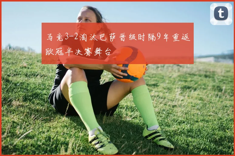 马竞3-2淘汰巴萨晋级时隔9年重返欧冠半决赛舞台